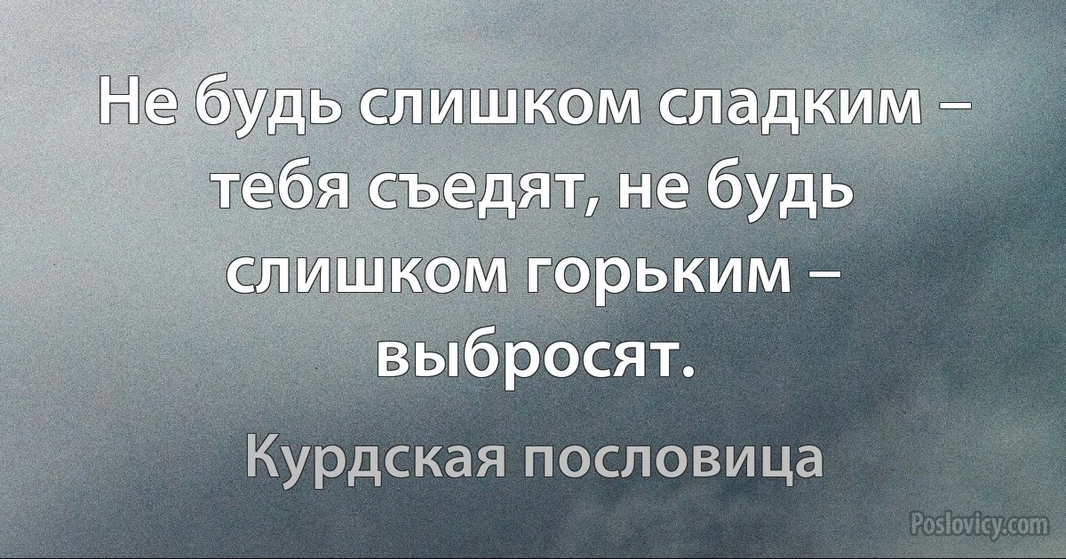 Не будь слишком сладким – тебя съедят, не будь слишком горьким – выбросят. (Курдская пословица)