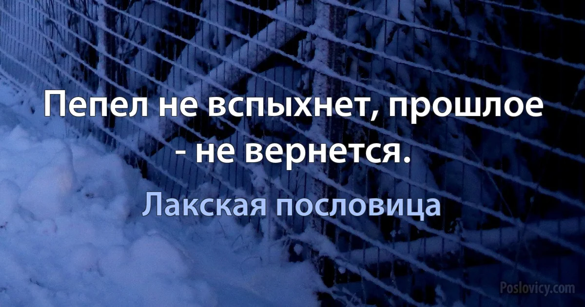 Пепел не вспыхнет, прошлое - не вернется. (Лакская пословица)