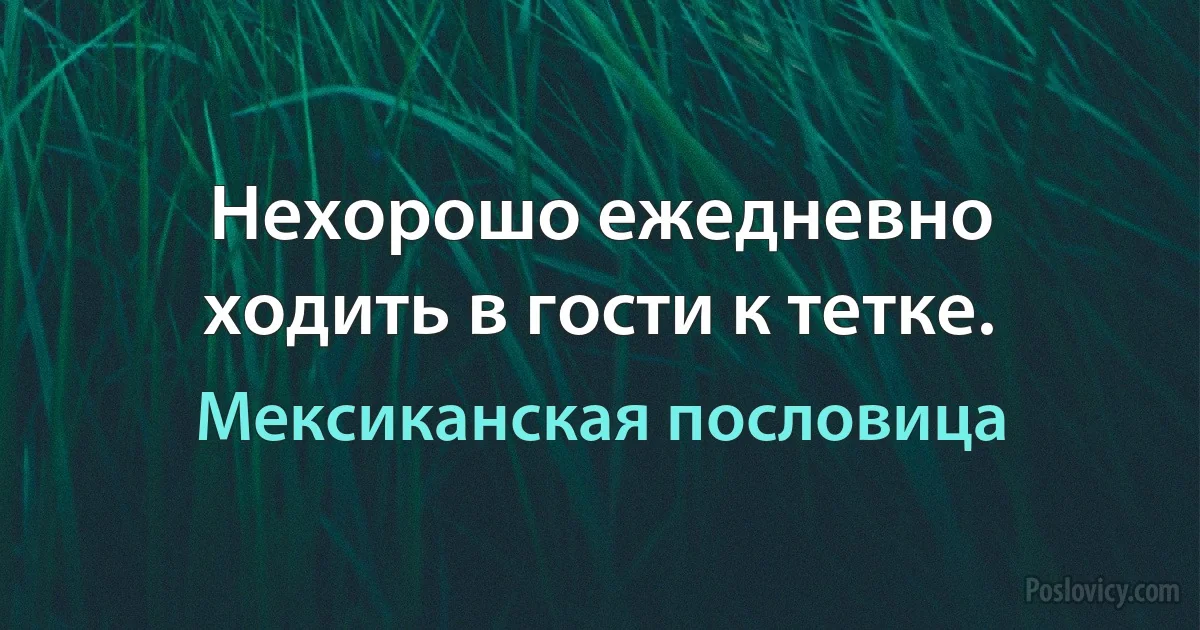 Нехорошо ежедневно ходить в гости к тетке. (Мексиканская пословица)