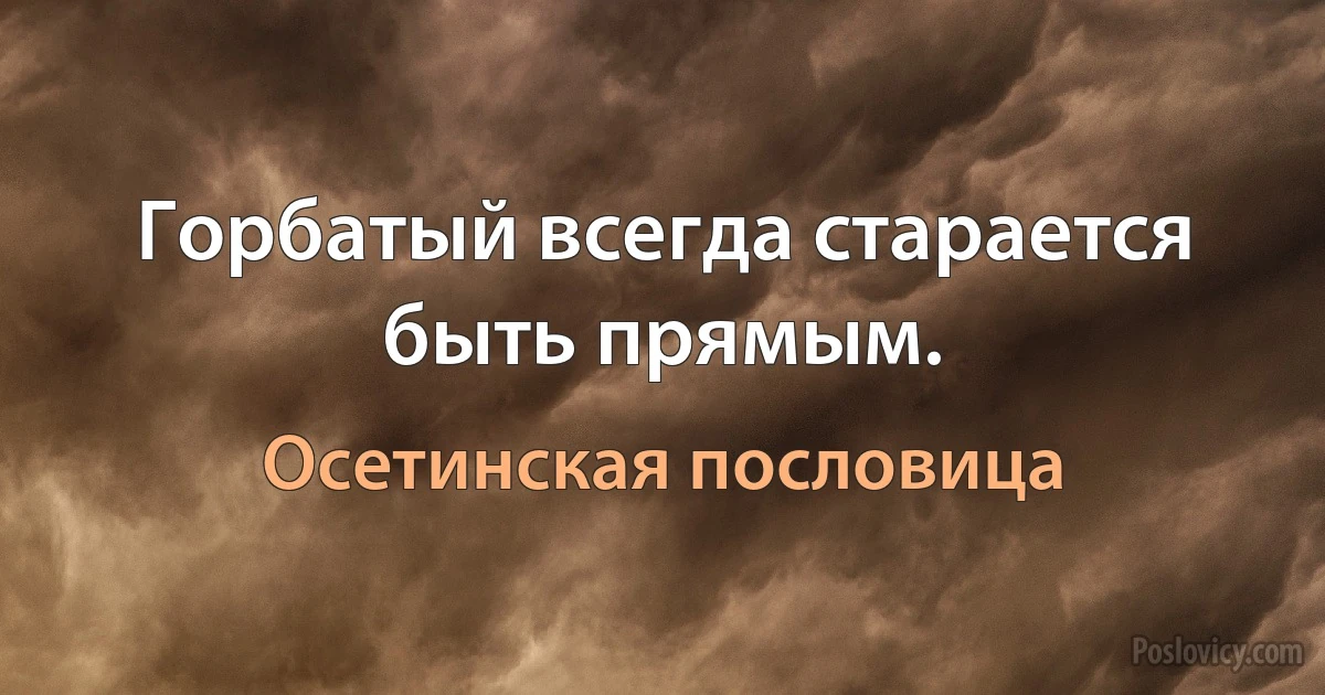 Горбатый всегда старается быть прямым. (Осетинская пословица)