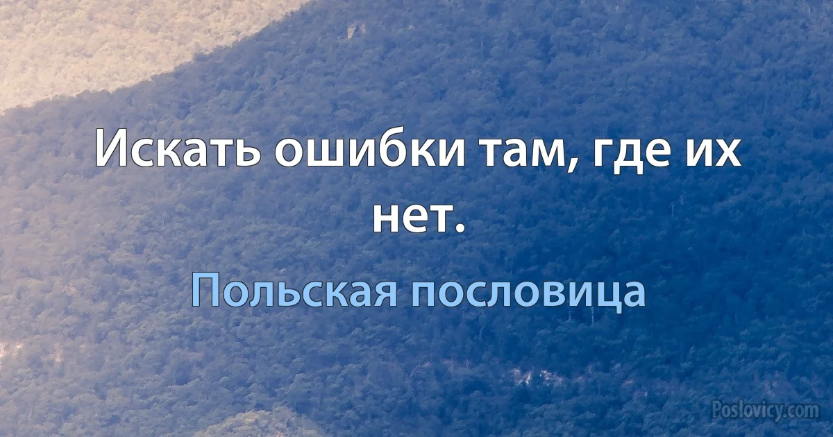 Искать ошибки там, где их нет. (Польская пословица)