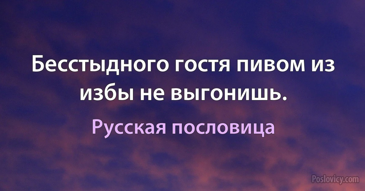 Бесстыдного гостя пивом из избы не выгонишь. (Русская пословица)