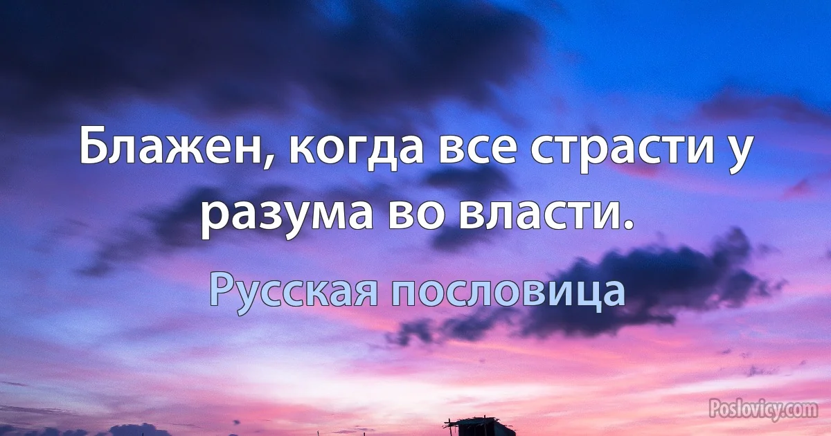 Блажен, когда все страсти у разума во власти. (Русская пословица)