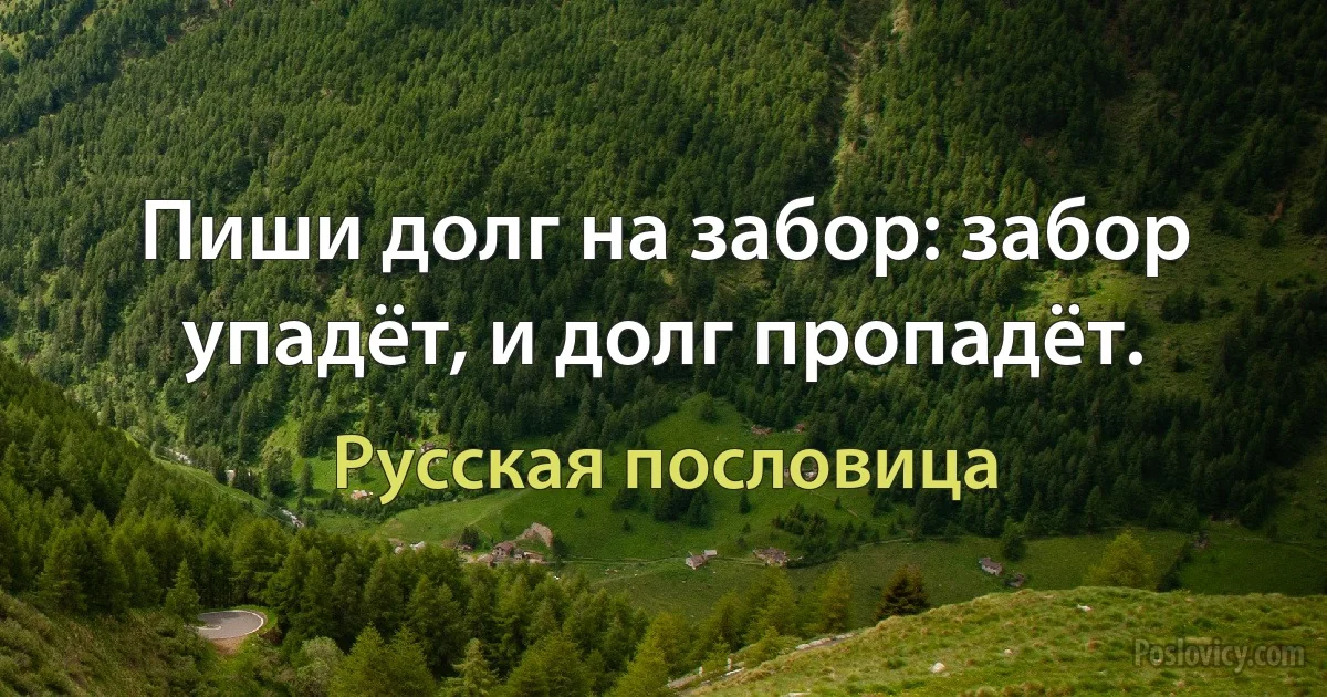 Пиши долг на забор: забор упадёт, и долг пропадёт. (Русская пословица)