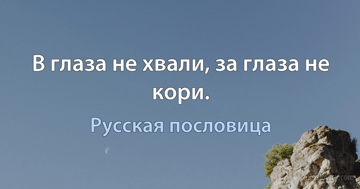 В глаза не хвали, за глаза не кори. (Русская пословица)