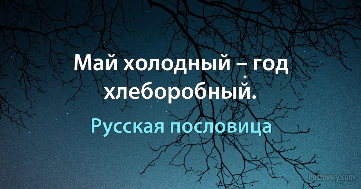 Май холодный – год хлеборобный. (Русская пословица)