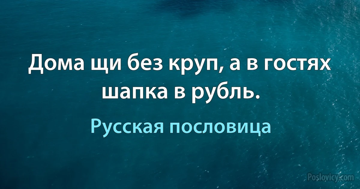 Дома щи без круп, а в гостях шапка в рубль. (Русская пословица)