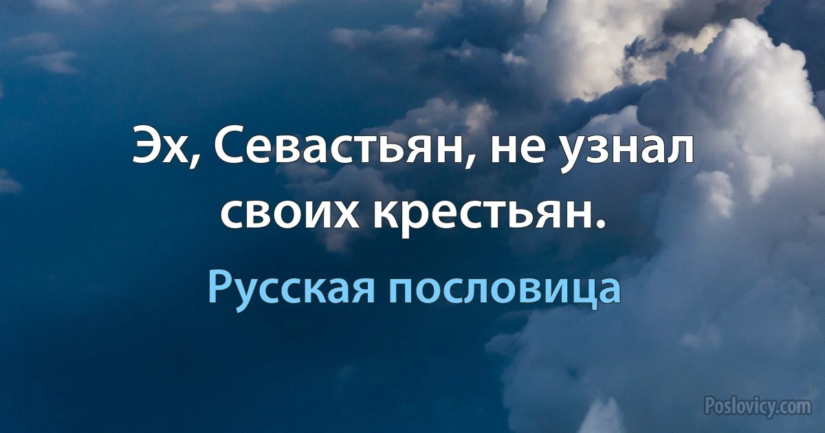 Эх, Севастьян, не узнал своих крестьян. (Русская пословица)