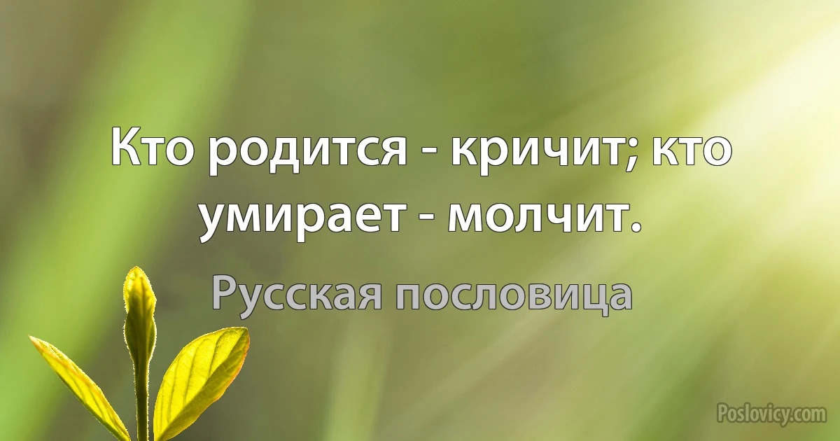 Кто родится - кричит; кто умирает - молчит. (Русская пословица)