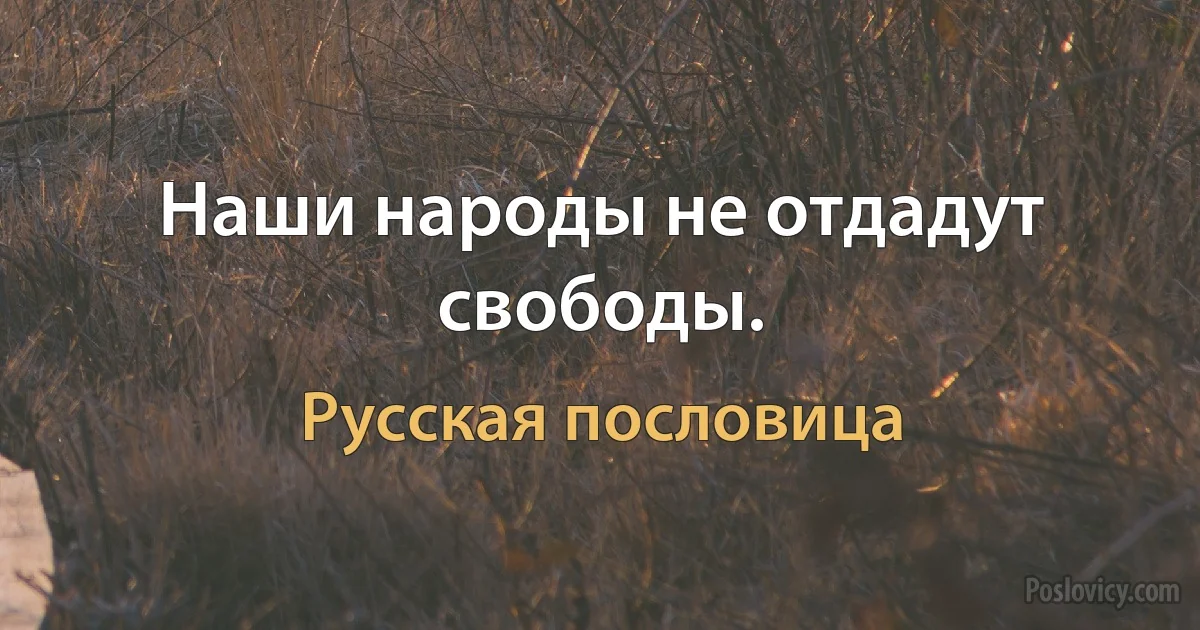 Наши народы не отдадут свободы. (Русская пословица)