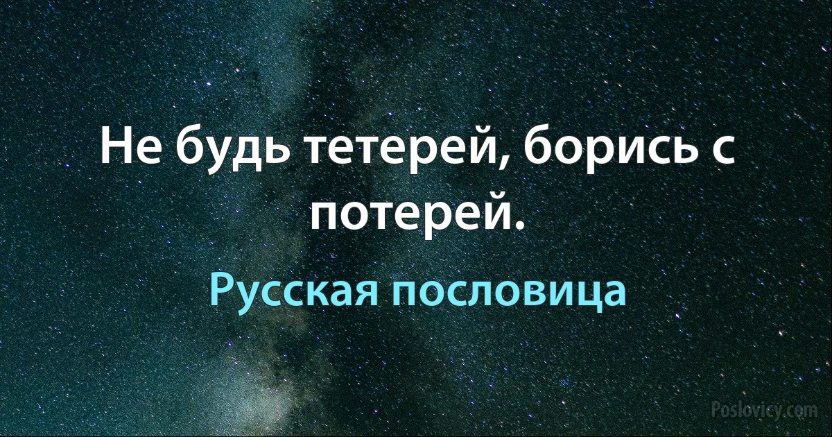 Не будь тетерей, борись с потерей. (Русская пословица)