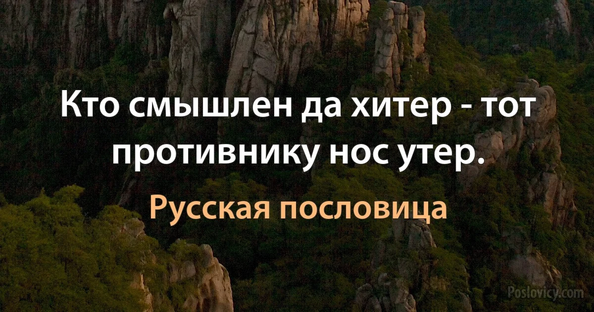 Кто смышлен да хитер - тот противнику нос утер. (Русская пословица)