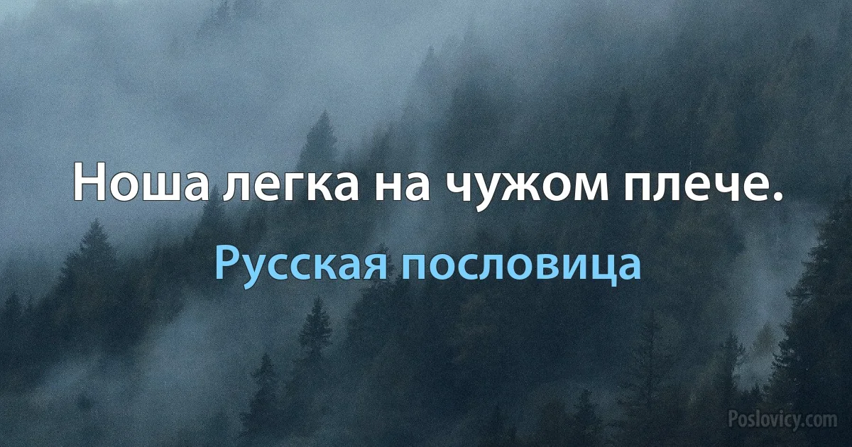 Ноша легка на чужом плече. (Русская пословица)