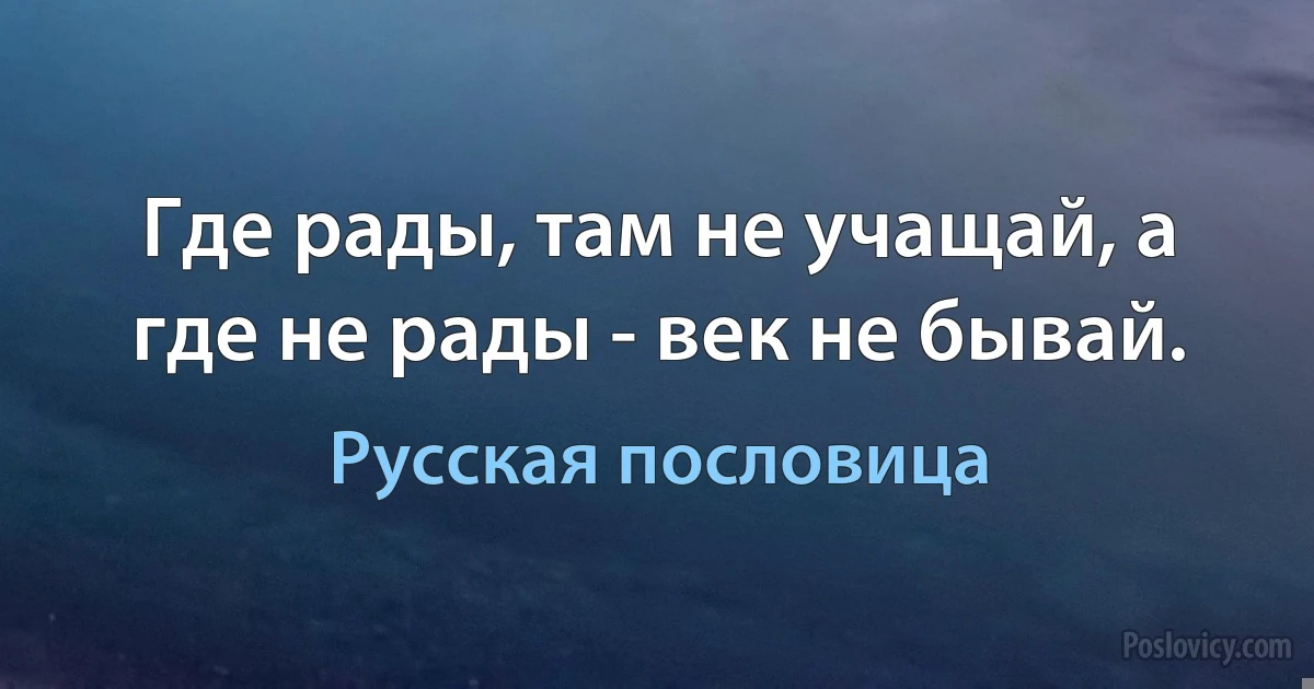 Где рады, там не учащай, а где не рады - век не бывай. (Русская пословица)