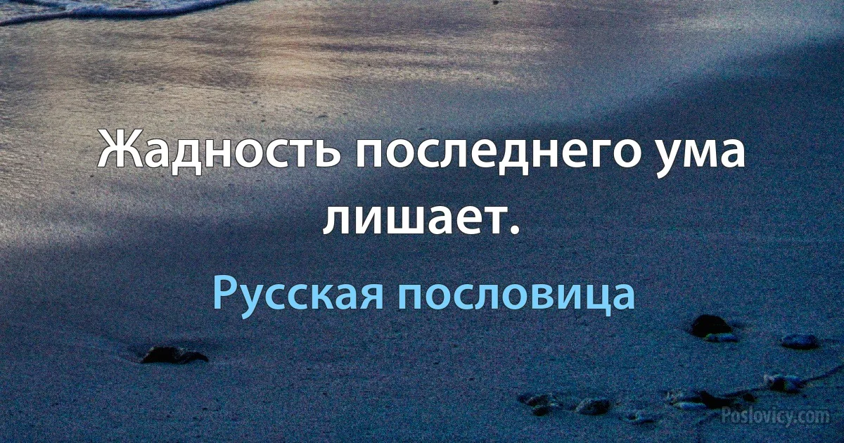 Жадность последнего ума лишает. (Русская пословица)