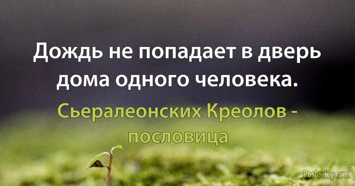 Дождь не попадает в дверь дома одного человека. (Сьералеонских Креолов - пословица)