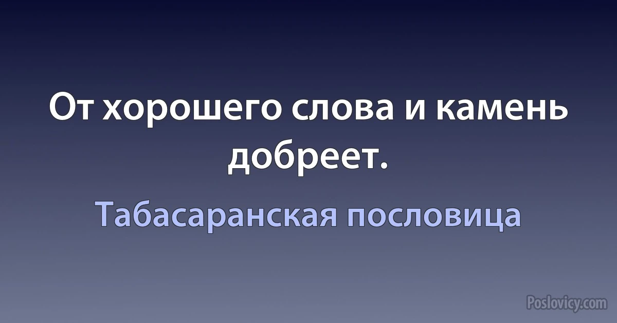 От хорошего слова и камень добреет. (Табасаранская пословица)