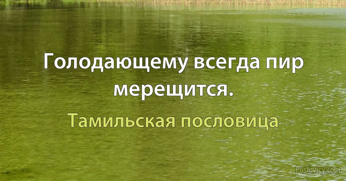 Голодающему всегда пир мерещится. (Тамильская пословица)