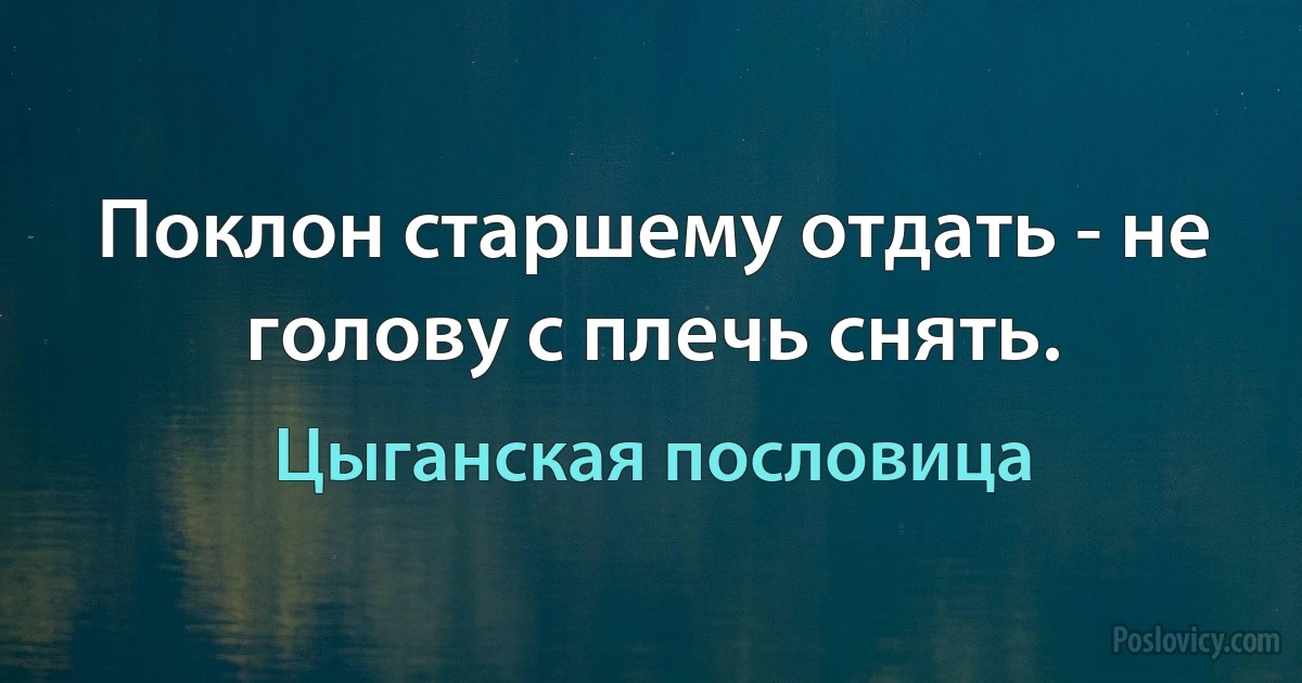 Поклон старшему отдать - не голову с плечь снять. (Цыганская пословица)