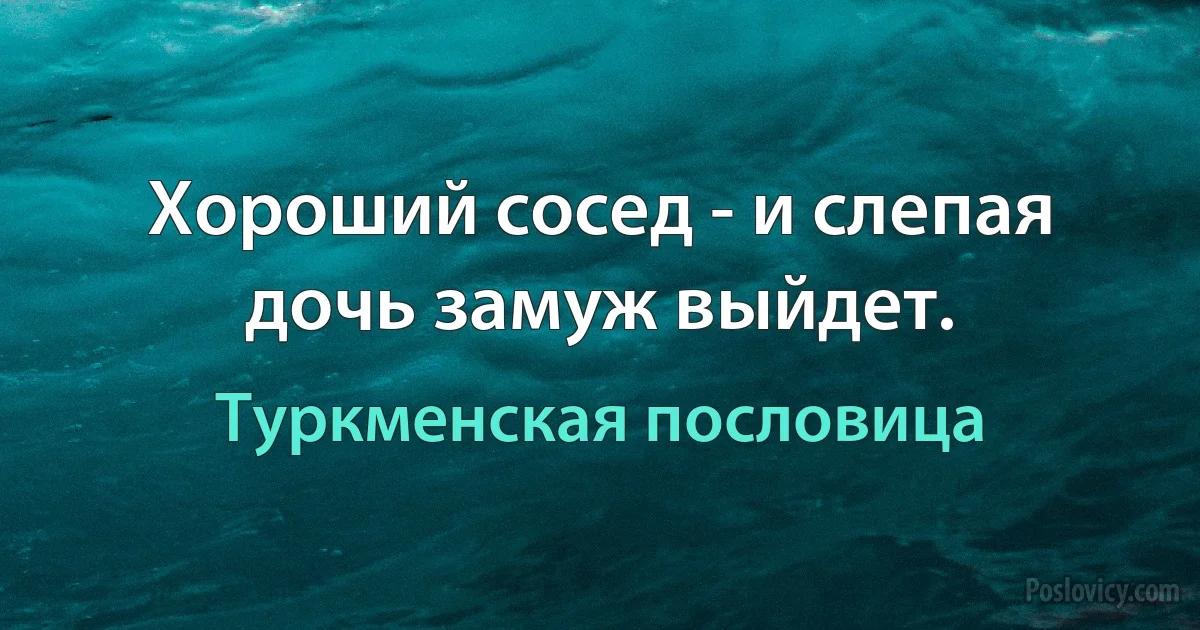 Хороший сосед - и слепая дочь замуж выйдет. (Туркменская пословица)