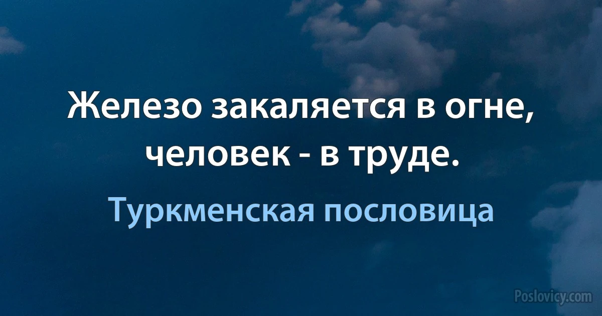 Железо закаляется в огне, человек - в труде. (Туркменская пословица)