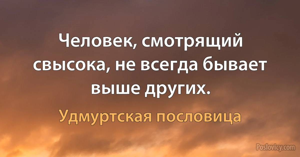 Человек, смотрящий свысока, не всегда бывает выше других. (Удмуртская пословица)