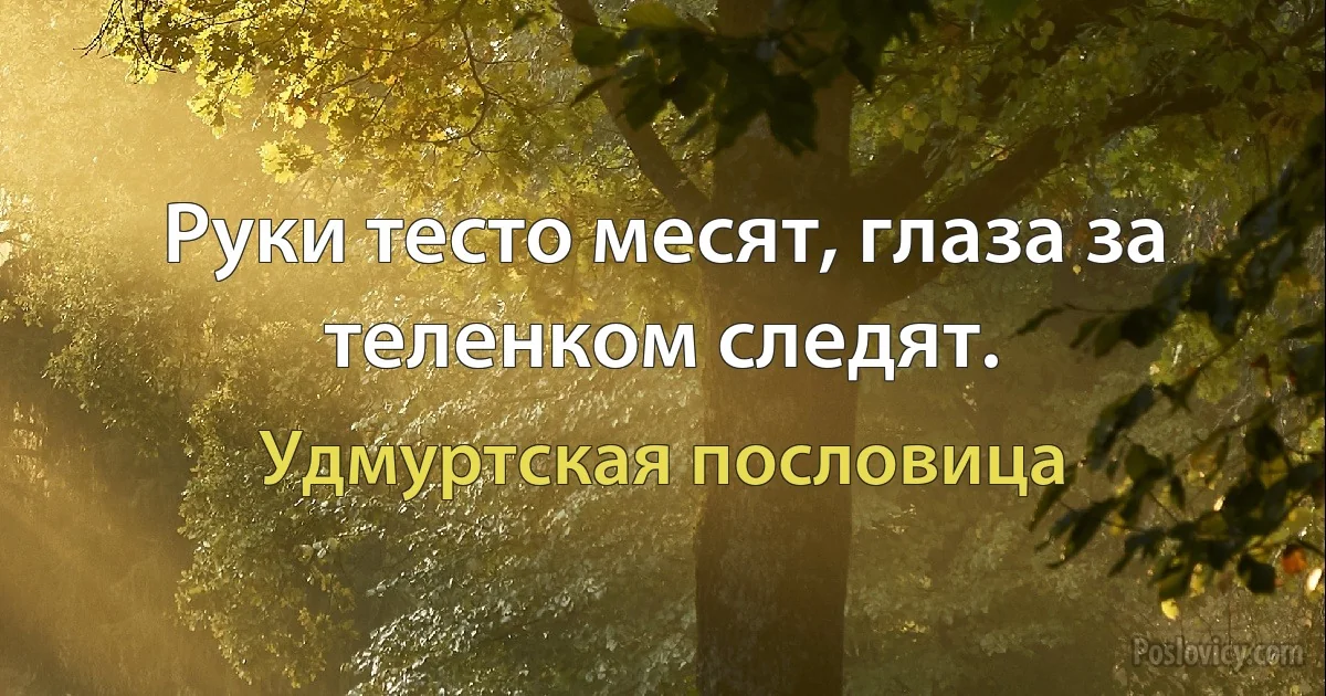 Руки тесто месят, глаза за теленком следят. (Удмуртская пословица)