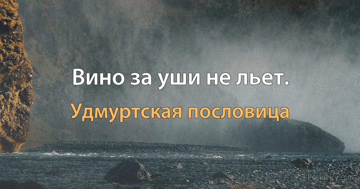 Вино за уши не льет. (Удмуртская пословица)