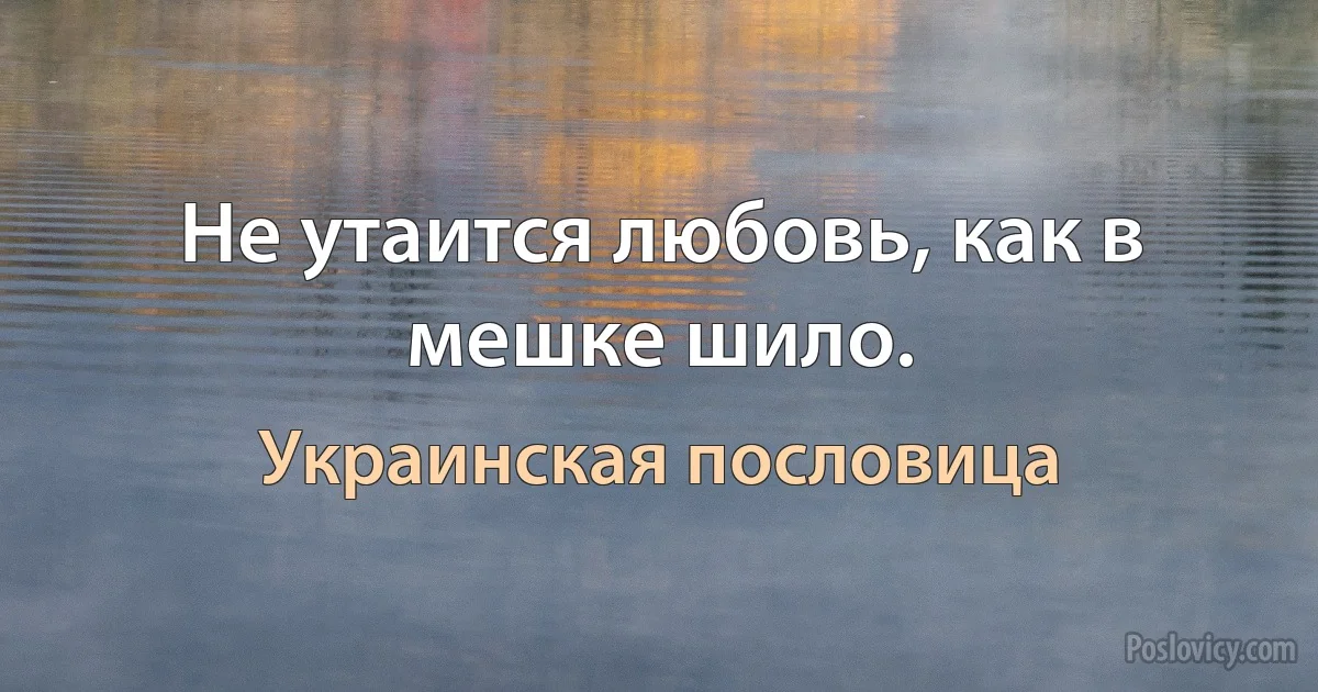 Не утаится любовь, как в мешке шило. (Украинская пословица)