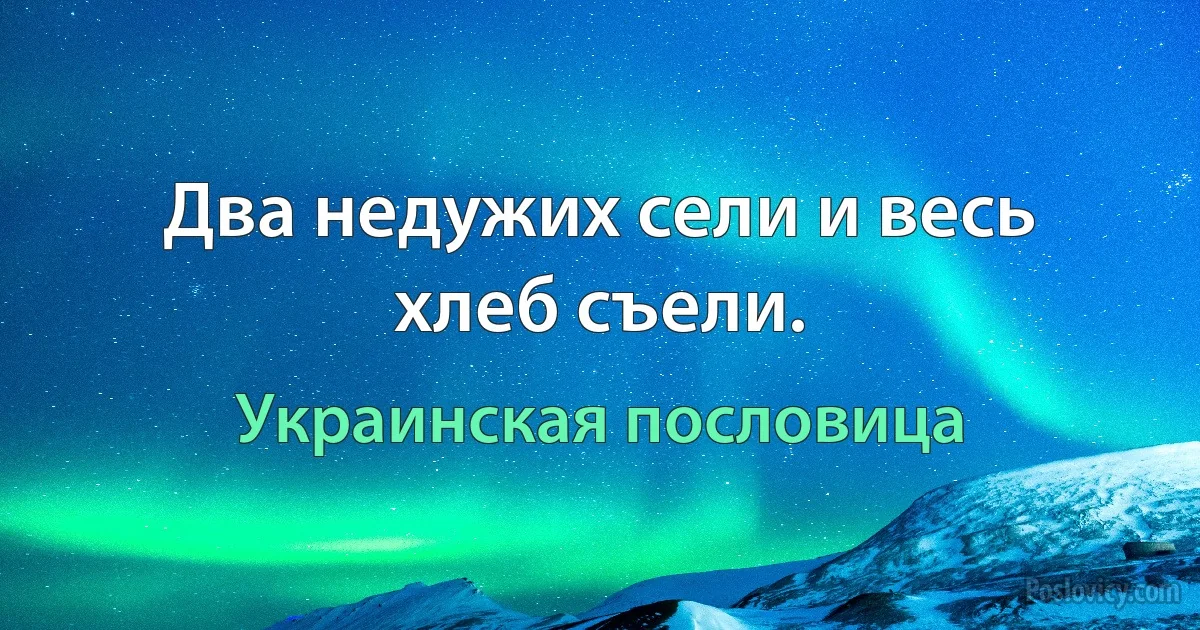 Два недужих сели и весь хлеб съели. (Украинская пословица)