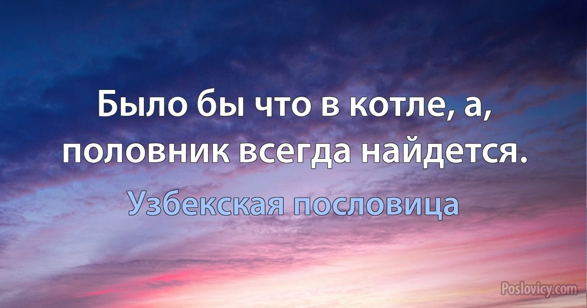 Было бы что в котле, а, половник всегда найдется. (Узбекская пословица)