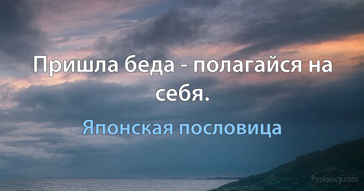 Пришла беда - полагайся на себя. (Японская пословица)