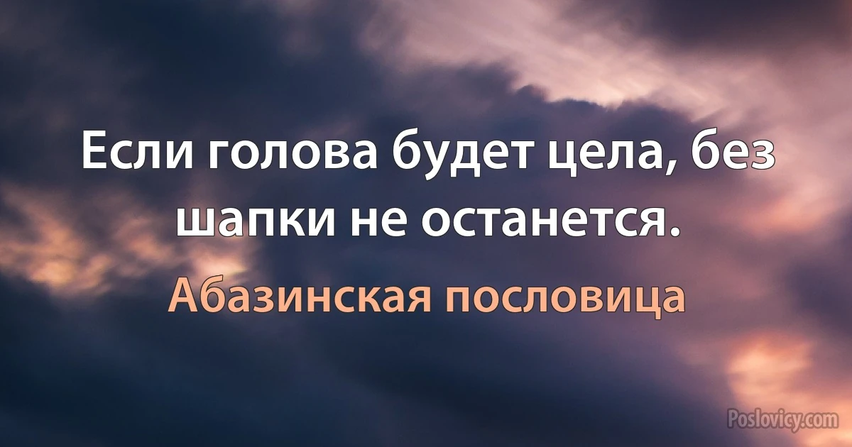 Если голова будет цела, без шапки не останется. (Абазинская пословица)