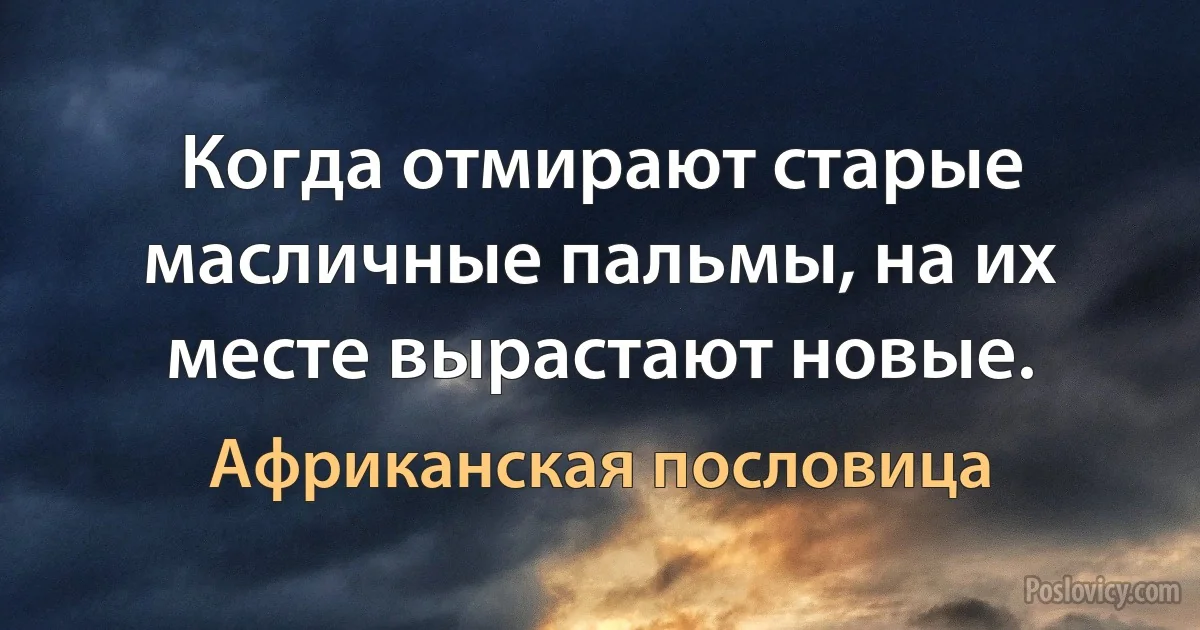 Когда отмирают старые масличные пальмы, на их месте вырастают новые. (Африканская пословица)