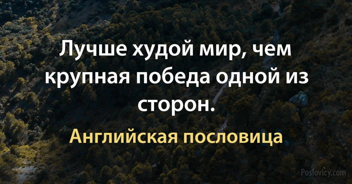 Лучше худой миp, чем крупная победа одной из сторон. (Английская пословица)