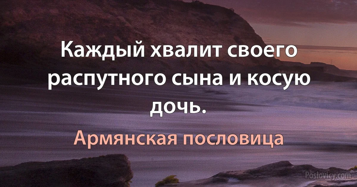 Каждый хвалит своего распутного сына и косую дочь. (Армянская пословица)