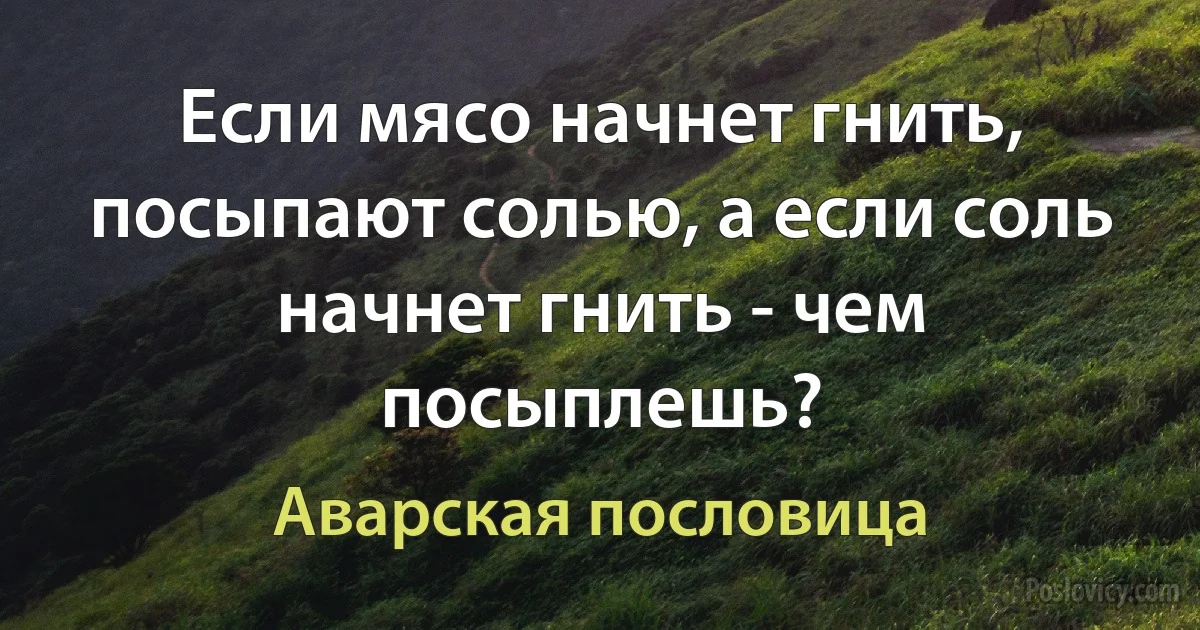 Если мясо начнет гнить, посыпают солью, а если соль начнет гнить - чем посыплешь? (Аварская пословица)