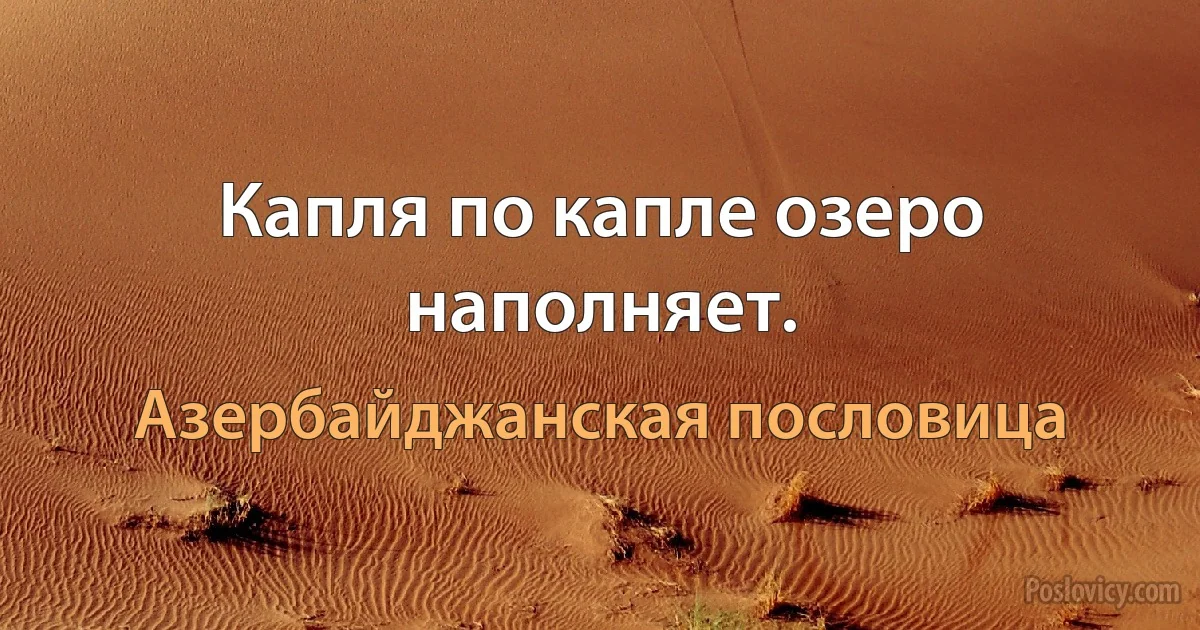 Капля по капле озеро наполняет. (Азербайджанская пословица)