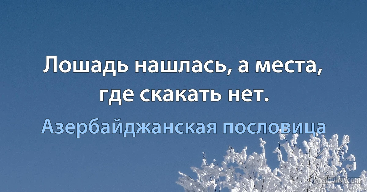 Лошадь нашлась, а места, где скакать нет. (Азербайджанская пословица)