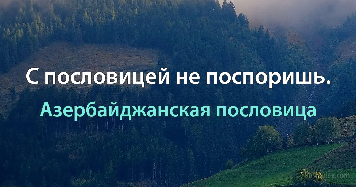 С пословицей не поспоришь. (Азербайджанская пословица)