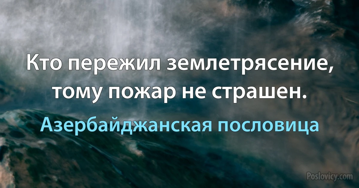 Кто пережил землетрясение, тому пожар не страшен. (Азербайджанская пословица)