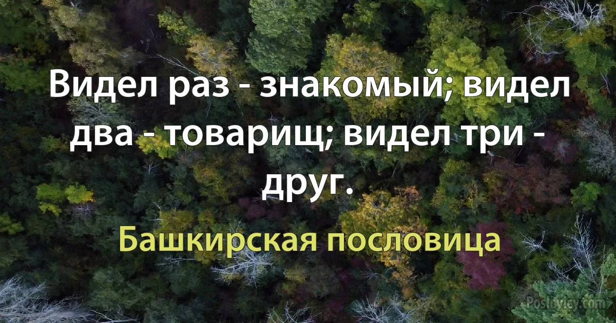 Видел раз - знакомый; видел два - товарищ; видел три - друг. (Башкирская пословица)