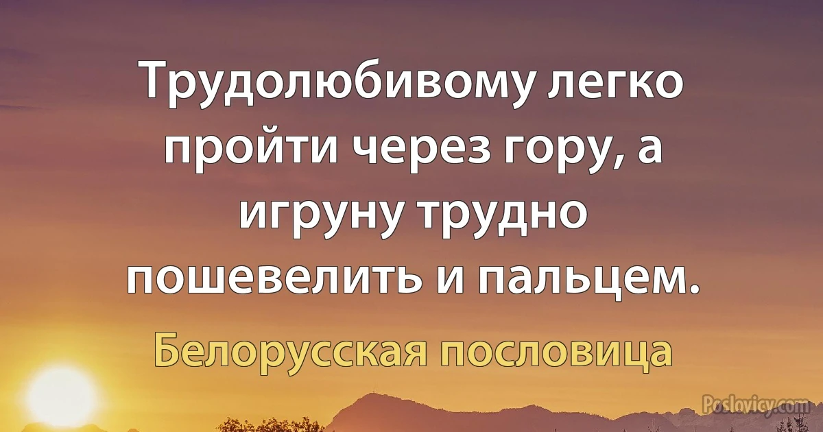 Трудолюбивому легко пройти через гору, а игруну трудно пошевелить и пальцем. (Белорусская пословица)