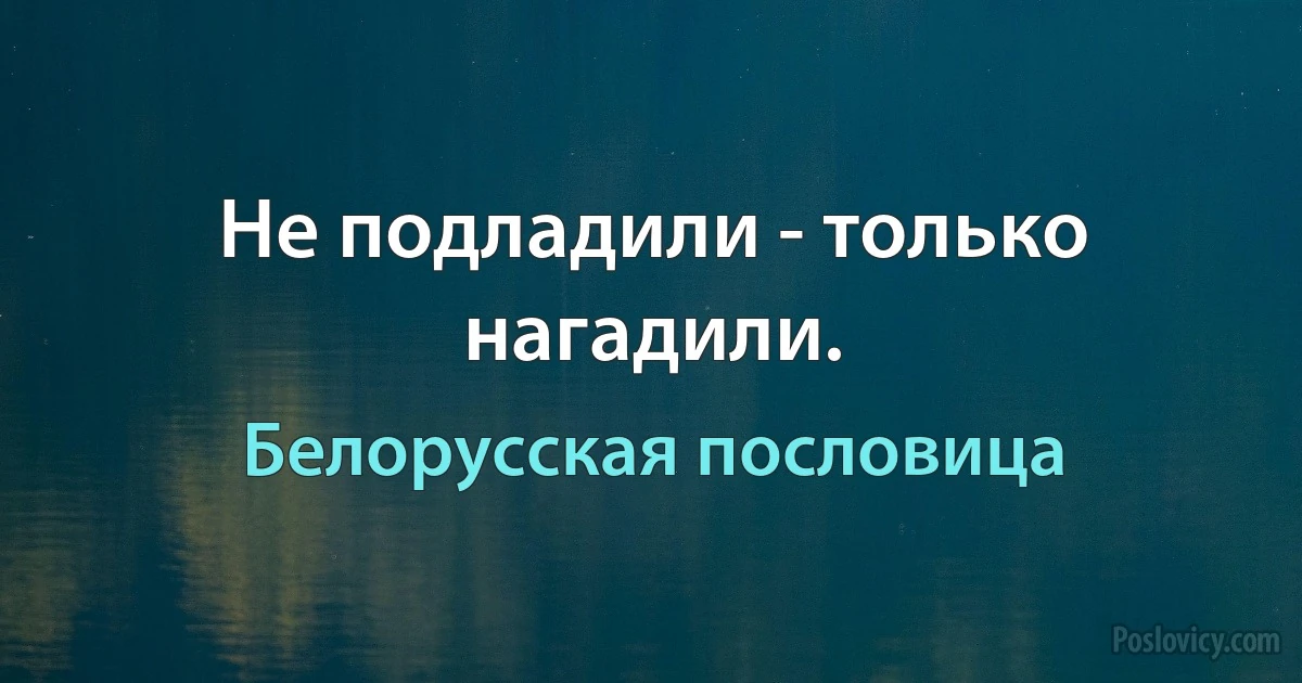 Не подладили - только нагадили. (Белорусская пословица)