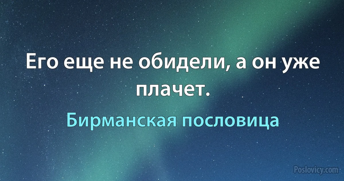 Его еще не обидели, а он уже плачет. (Бирманская пословица)