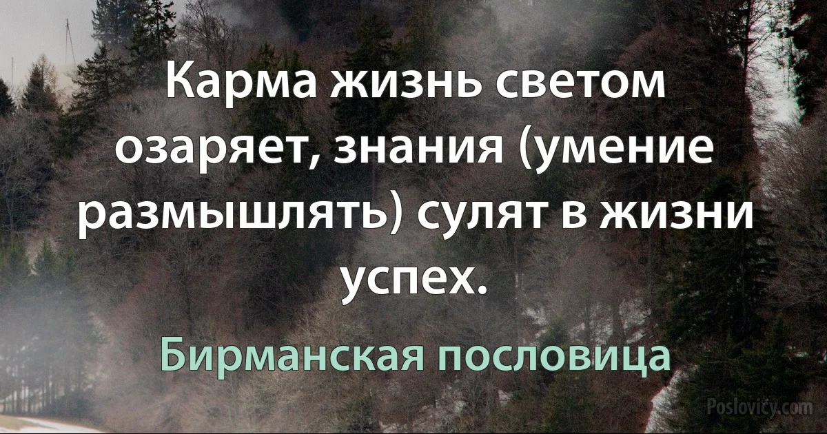 Карма жизнь светом озаряет, знания (умение размышлять) сулят в жизни успех. (Бирманская пословица)