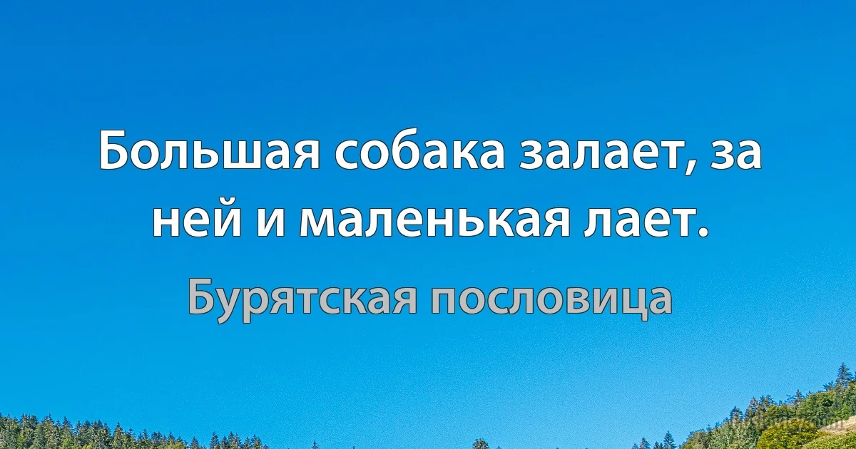 Большая собака залает, за ней и маленькая лает. (Бурятская пословица)