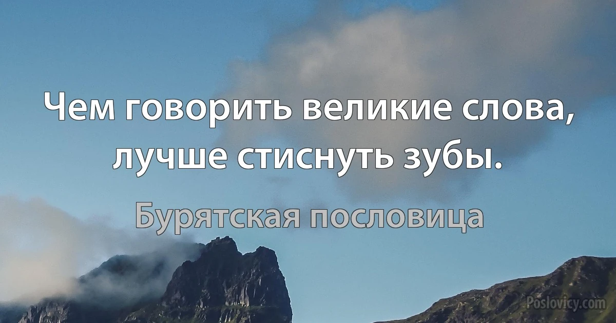 Чем говорить великие слова, лучше стиснуть зубы. (Бурятская пословица)