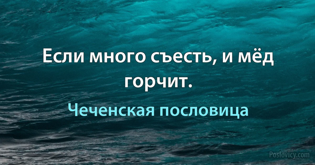 Если много съесть, и мёд горчит. (Чеченская пословица)