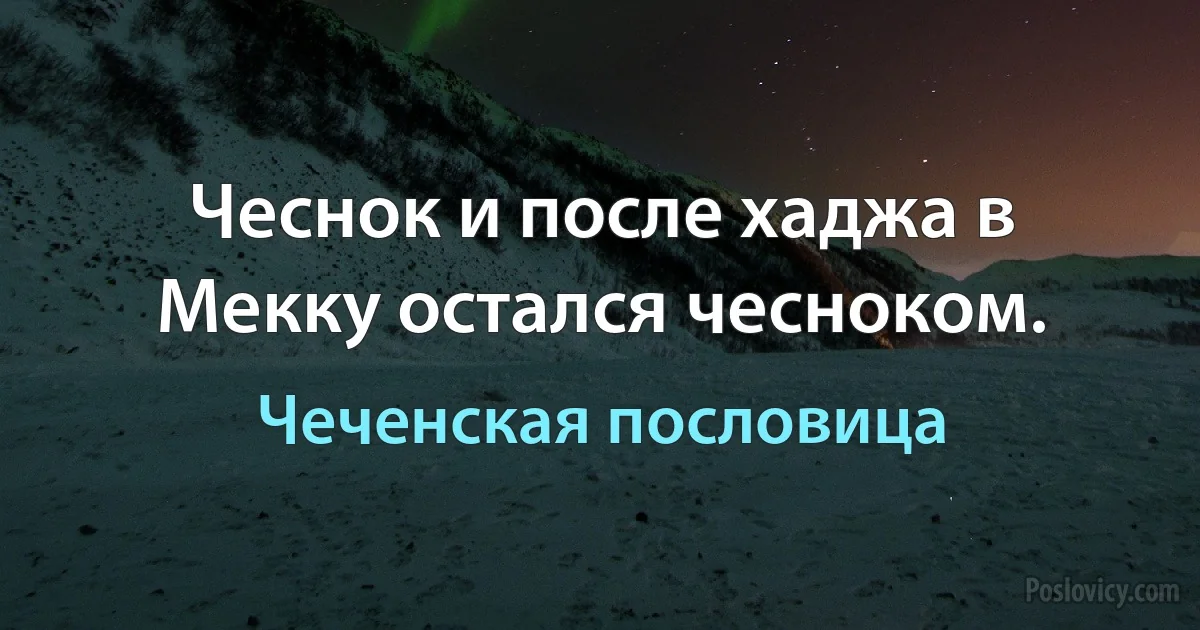 Чеснок и после хаджа в Мекку остался чесноком. (Чеченская пословица)